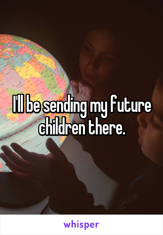 I'll be sending my future children there.