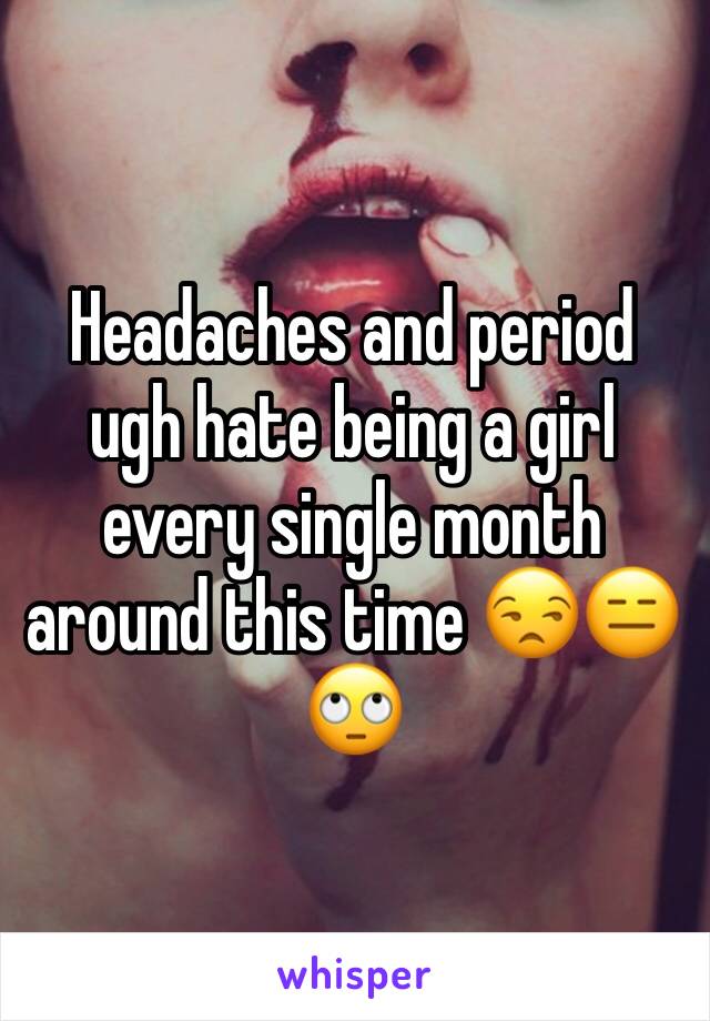 Headaches and period ugh hate being a girl every single month around this time 😒😑🙄