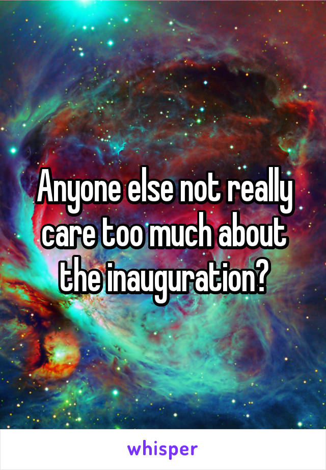 Anyone else not really care too much about the inauguration?