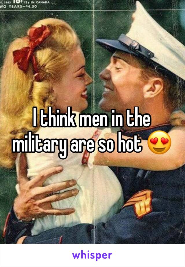 I think men in the military are so hot 😍