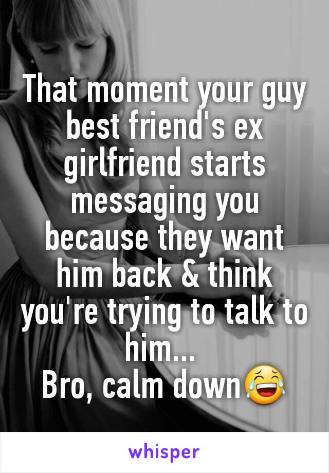 That moment your guy best friend's ex girlfriend starts messaging you because they want him back & think you're trying to talk to him... 
Bro, calm down😂