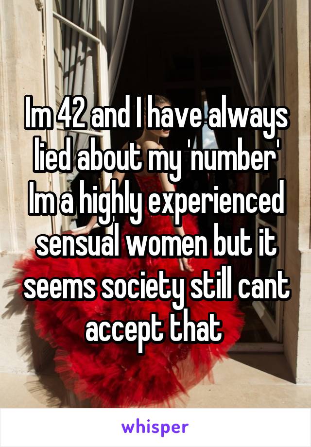 Im 42 and I have always lied about my 'number'
Im a highly experienced sensual women but it seems society still cant accept that 