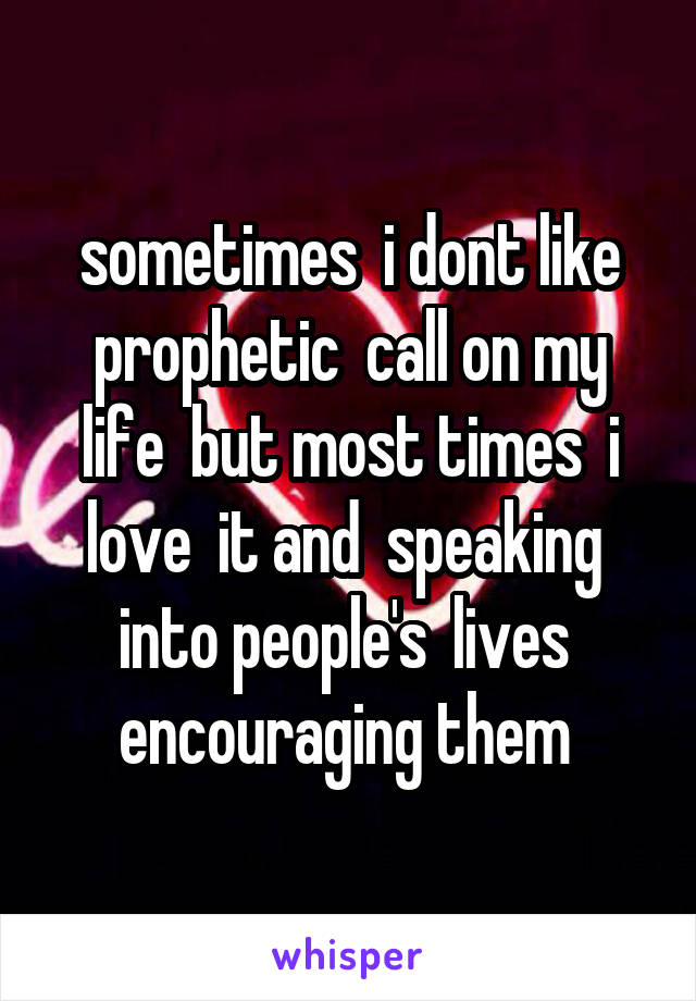 sometimes  i dont like prophetic  call on my life  but most times  i love  it and  speaking  into people's  lives  encouraging them 