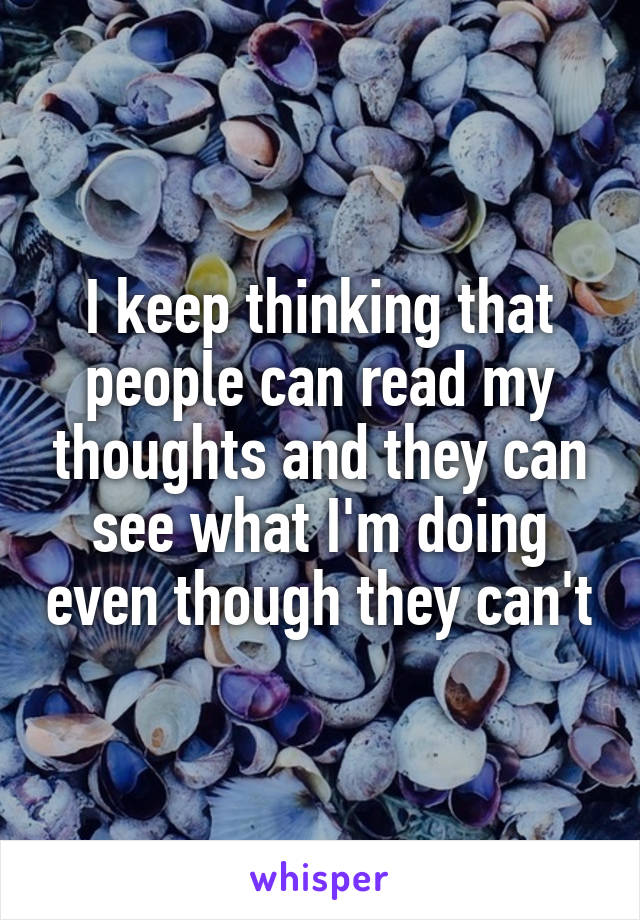 I keep thinking that people can read my thoughts and they can see what I'm doing even though they can't