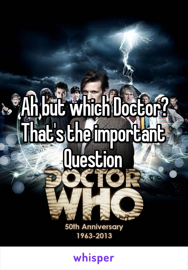 Ah but which Doctor?
That's the important 
Question 