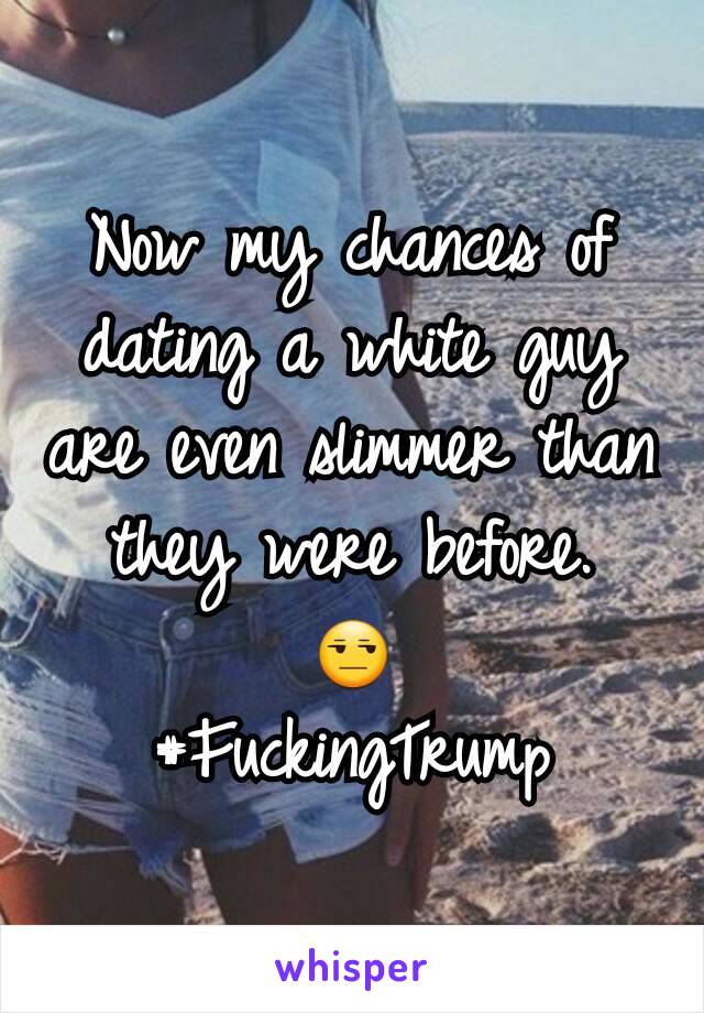 Now my chances of dating a white guy are even slimmer than they were before.
😒
#FuckingTrump