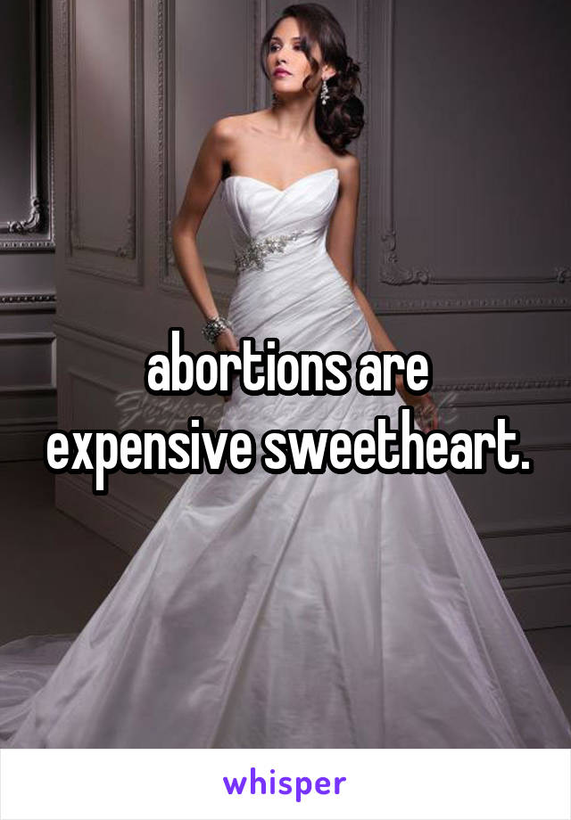 abortions are expensive sweetheart.