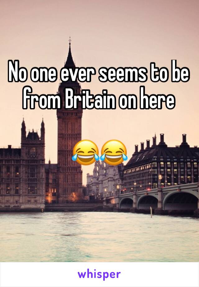 No one ever seems to be from Britain on here 

😂😂 

