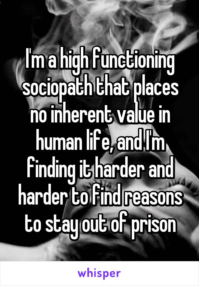 I'm a high functioning sociopath that places no inherent value in human life, and I'm finding it harder and harder to find reasons to stay out of prison