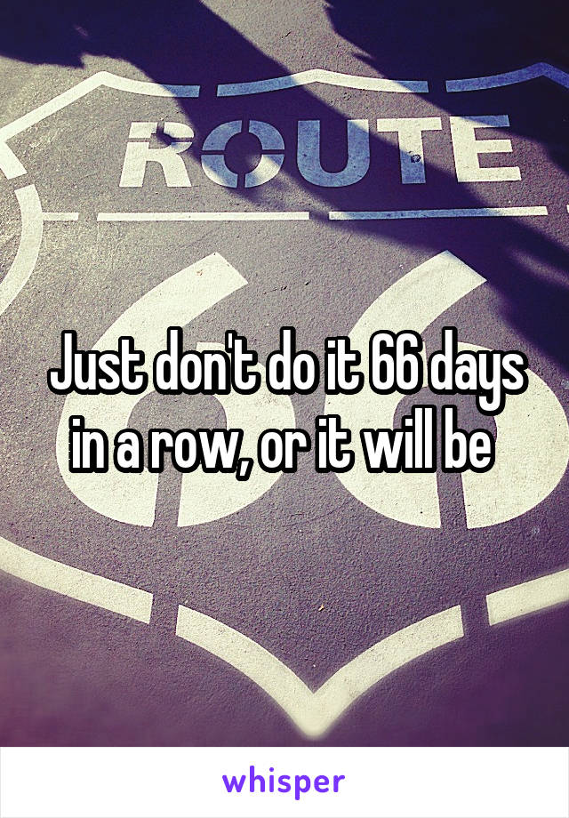 Just don't do it 66 days in a row, or it will be 