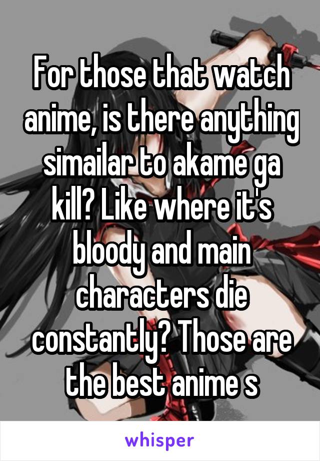 For those that watch anime, is there anything simailar to akame ga kill? Like where it's bloody and main characters die constantly? Those are the best anime s