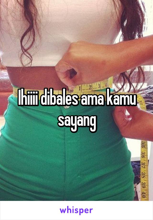 Ihiiii dibales ama kamu sayang