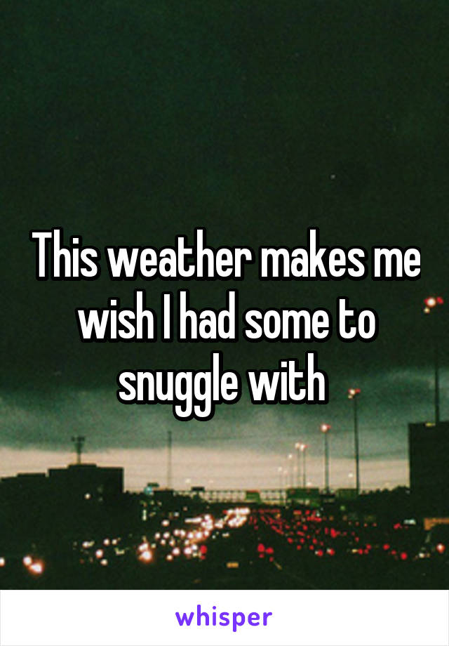 This weather makes me wish I had some to snuggle with 