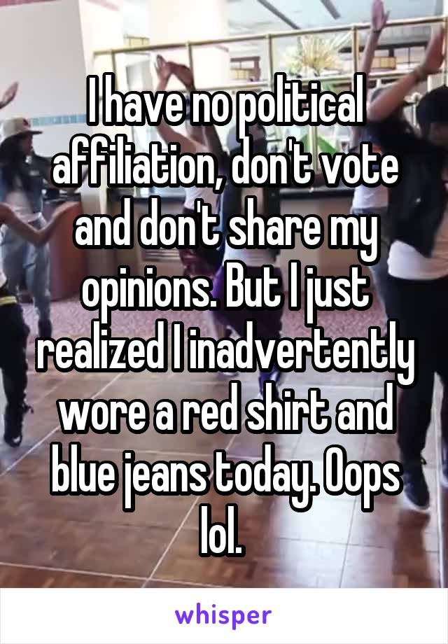 I have no political affiliation, don't vote and don't share my opinions. But I just realized I inadvertently wore a red shirt and blue jeans today. Oops lol. 