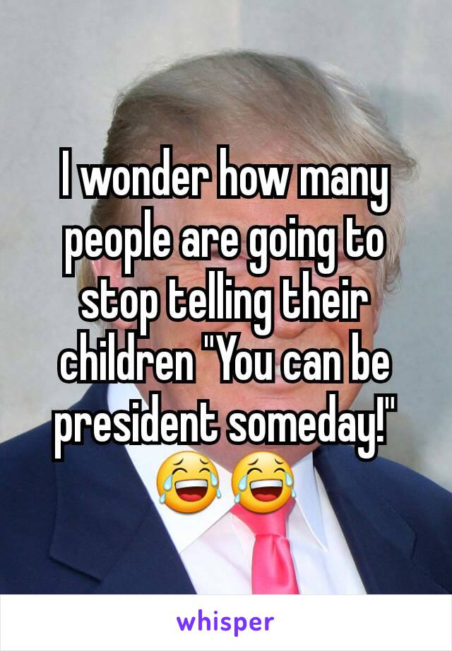 I wonder how many people are going to stop telling their children "You can be president someday!" 😂😂