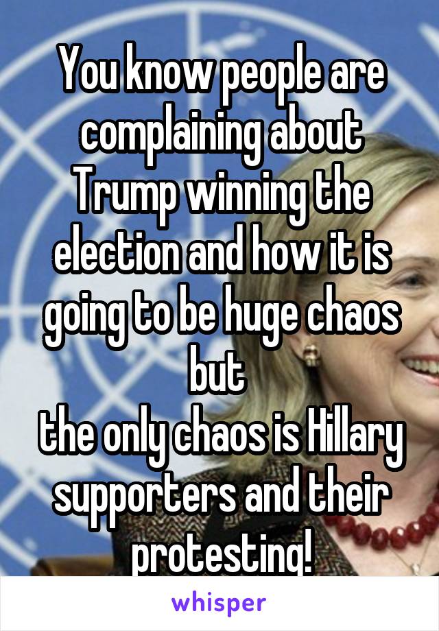 You know people are complaining about Trump winning the election and how it is going to be huge chaos but 
the only chaos is Hillary supporters and their protesting!