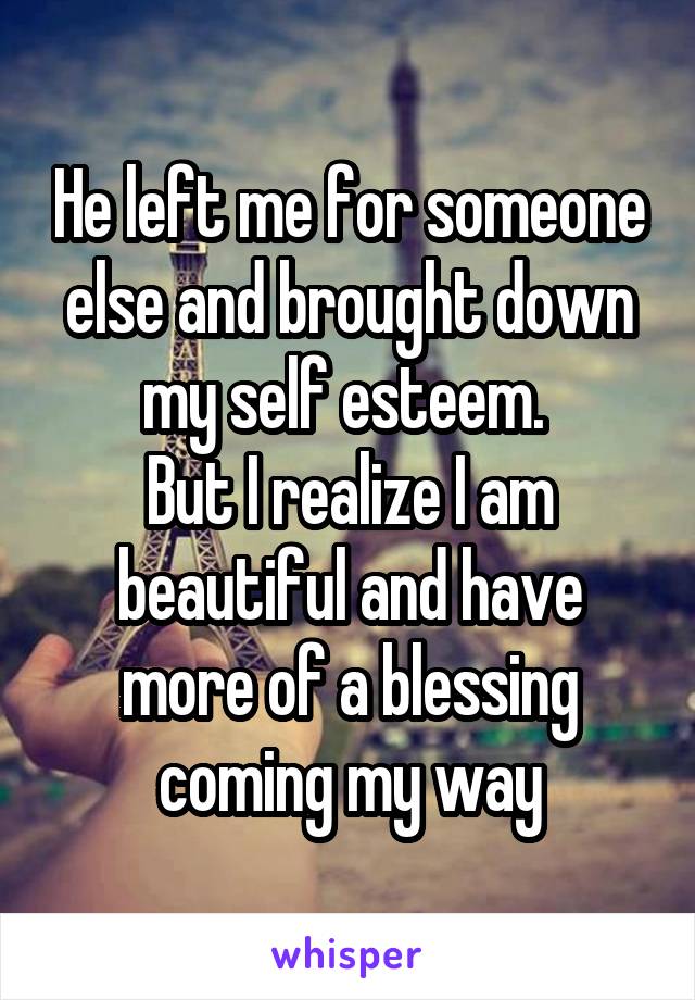 He left me for someone else and brought down my self esteem. 
But I realize I am beautiful and have more of a blessing coming my way