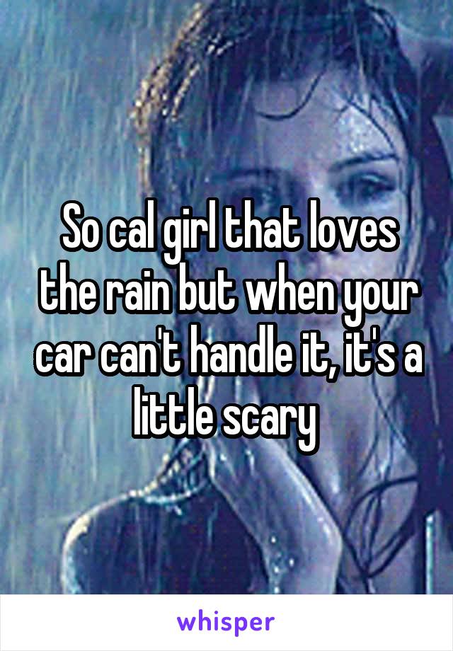 So cal girl that loves the rain but when your car can't handle it, it's a little scary 