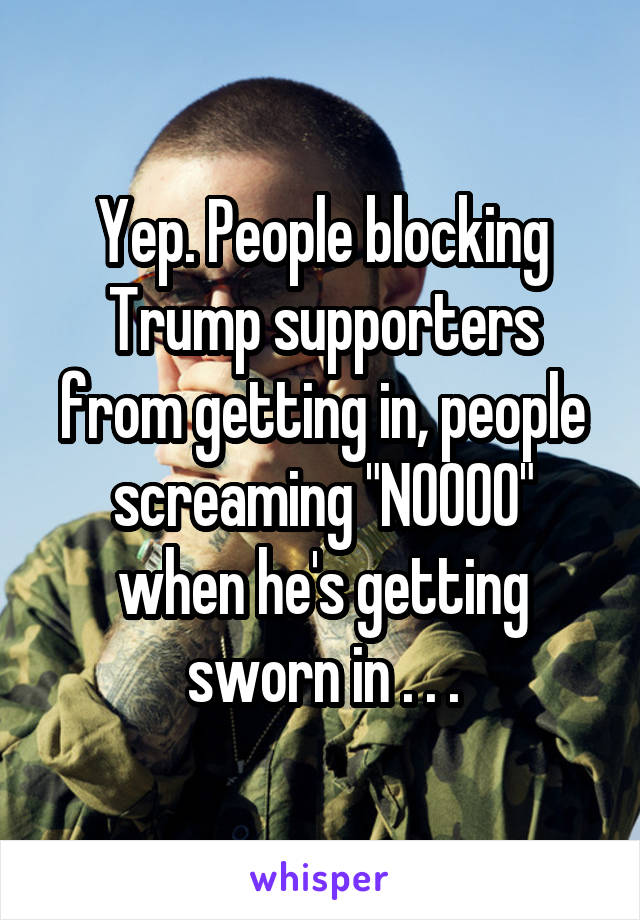 Yep. People blocking Trump supporters from getting in, people screaming "NOOOO" when he's getting sworn in . . .