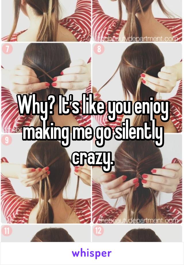 Why? It's like you enjoy making me go silently crazy.