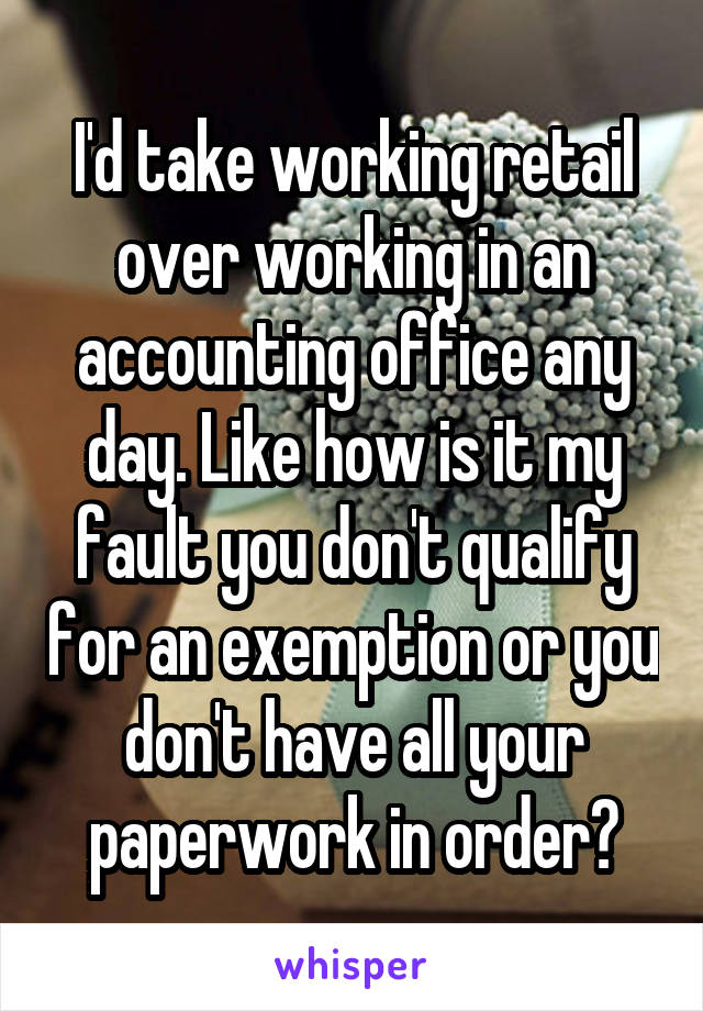 I'd take working retail over working in an accounting office any day. Like how is it my fault you don't qualify for an exemption or you don't have all your paperwork in order?