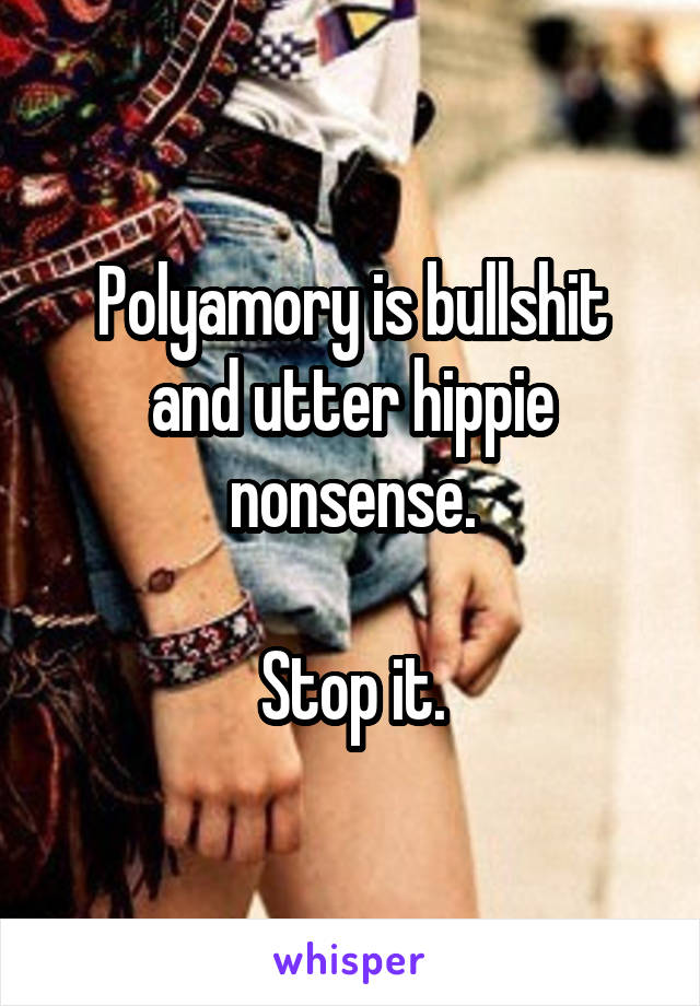 Polyamory is bullshit and utter hippie nonsense.

Stop it.