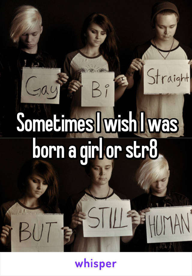 Sometimes I wish I was born a girl or str8 