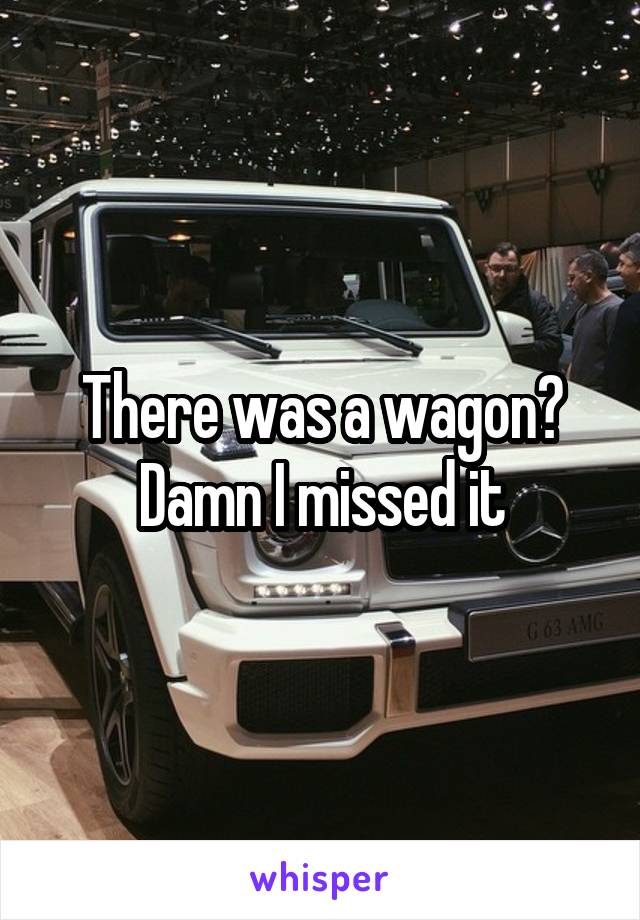 There was a wagon? Damn I missed it