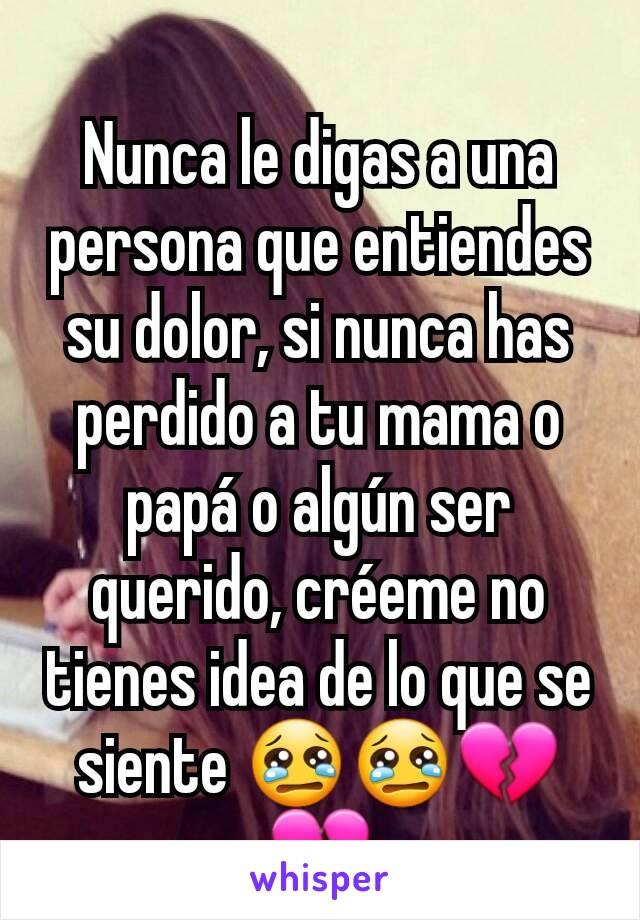 Nunca le digas a una persona que entiendes su dolor, si nunca has perdido a tu mama o papá o algún ser querido, créeme no tienes idea de lo que se siente 😢😢💔💔