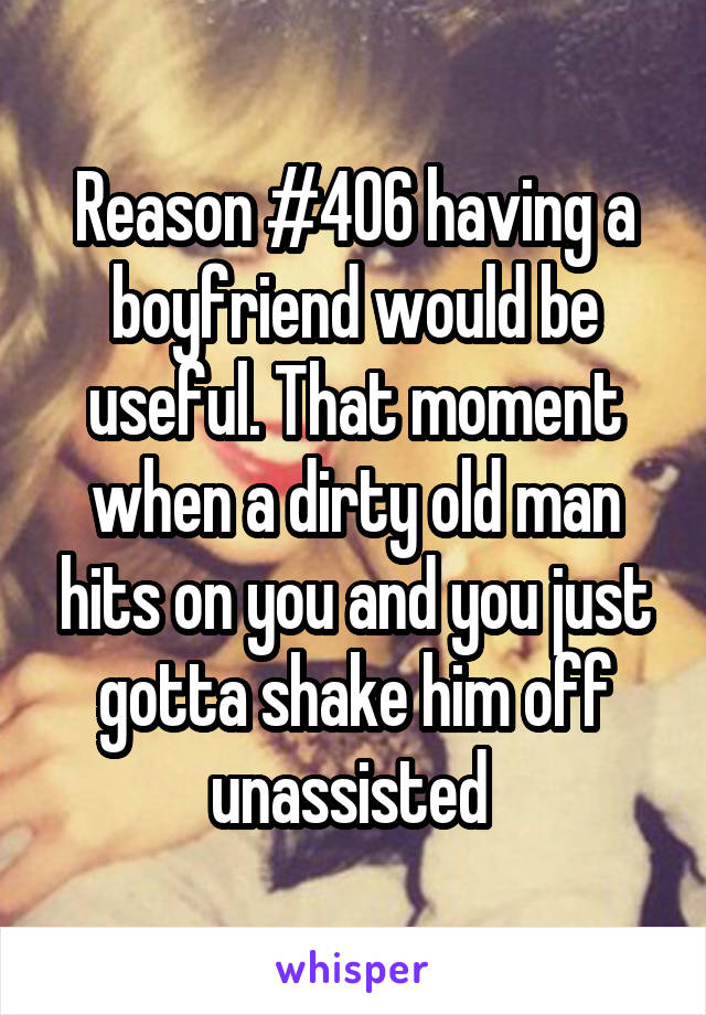 Reason #406 having a boyfriend would be useful. That moment when a dirty old man hits on you and you just gotta shake him off unassisted 