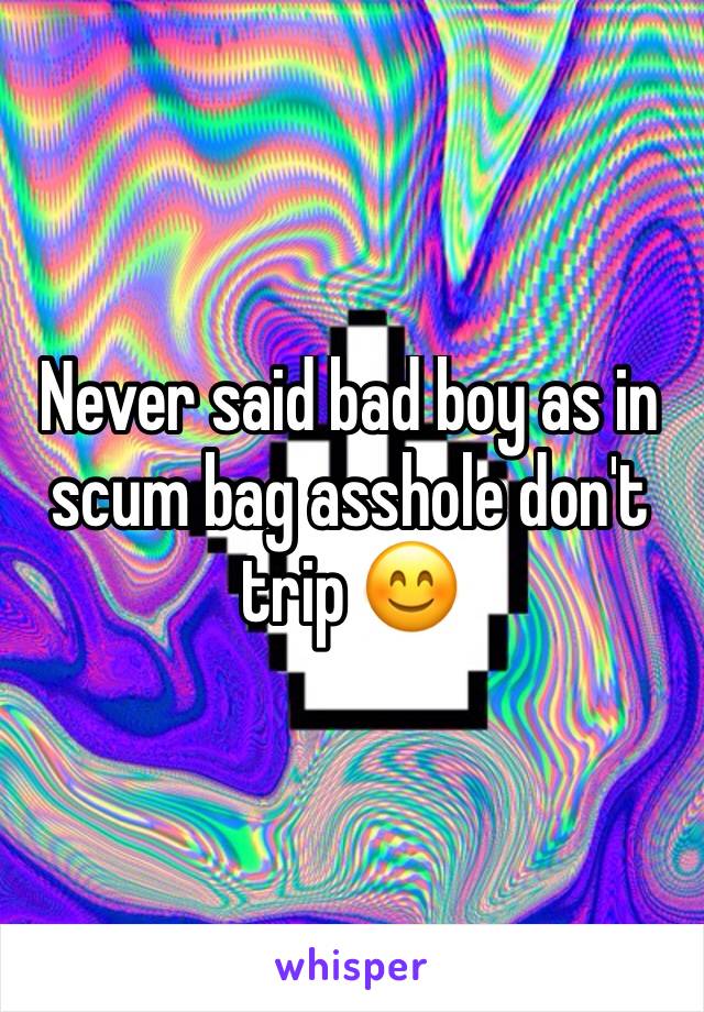 Never said bad boy as in scum bag asshole don't trip 😊