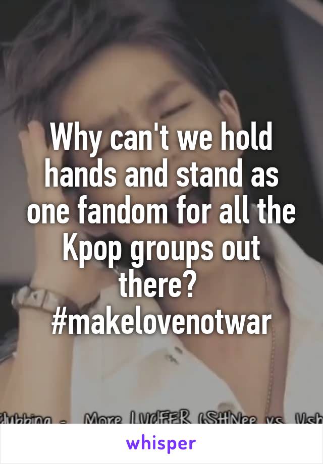 Why can't we hold hands and stand as one fandom for all the Kpop groups out there? 
#makelovenotwar