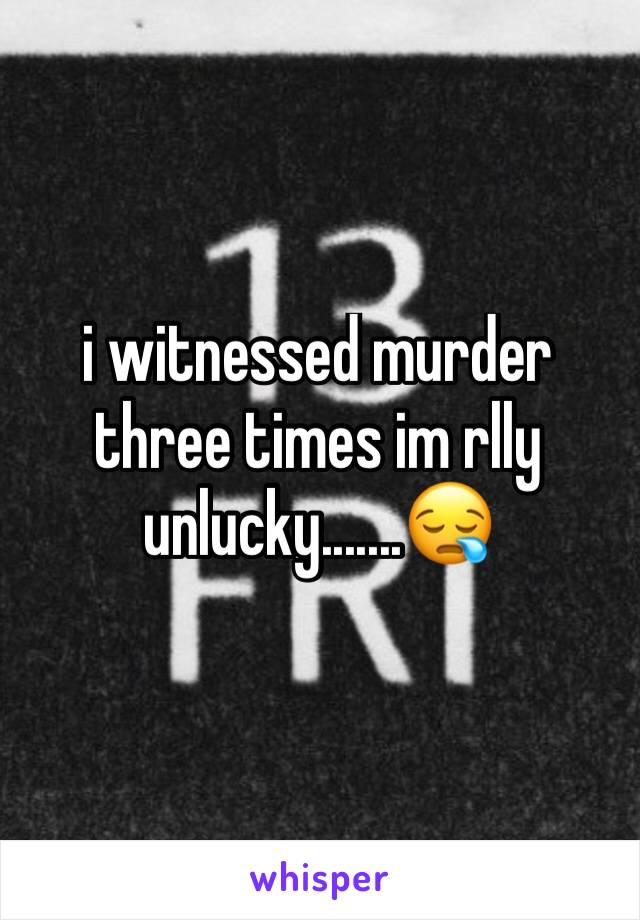 i witnessed murder three times im rlly unlucky.......😪