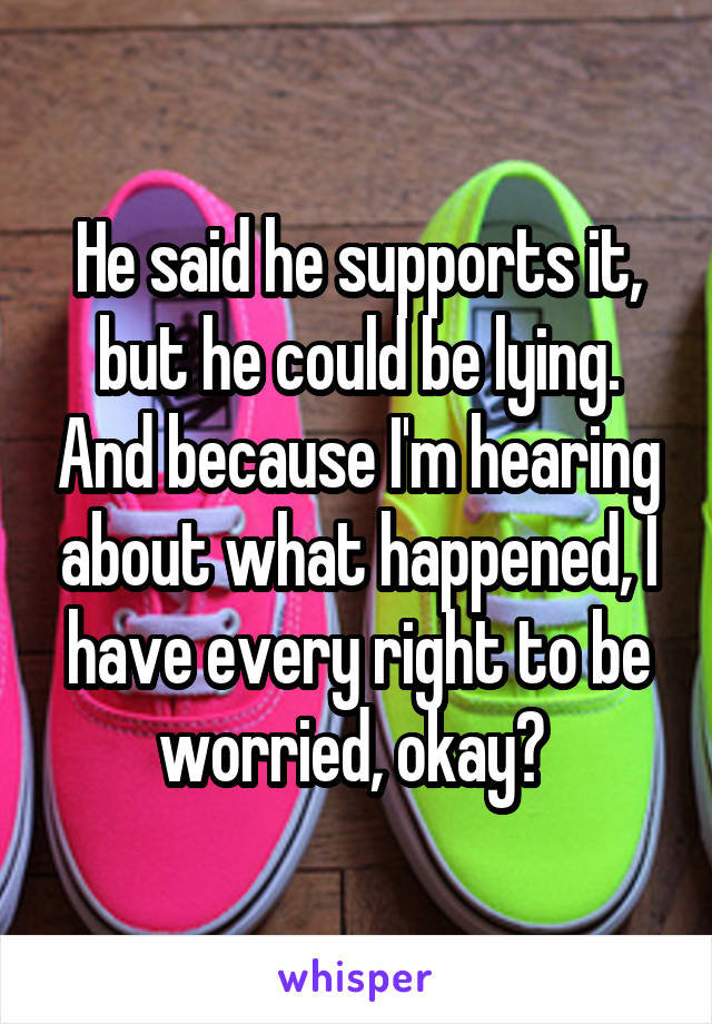 He said he supports it, but he could be lying. And because I'm hearing about what happened, I have every right to be worried, okay? 