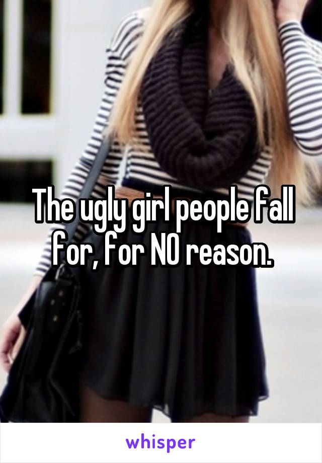 The ugly girl people fall for, for NO reason.