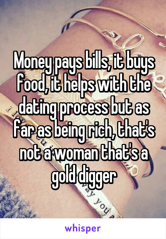 Money pays bills, it buys food, it helps with the dating process but as far as being rich, that's not a woman that's a gold digger