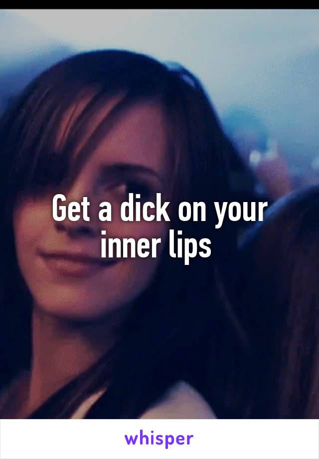 Get a dick on your inner lips 