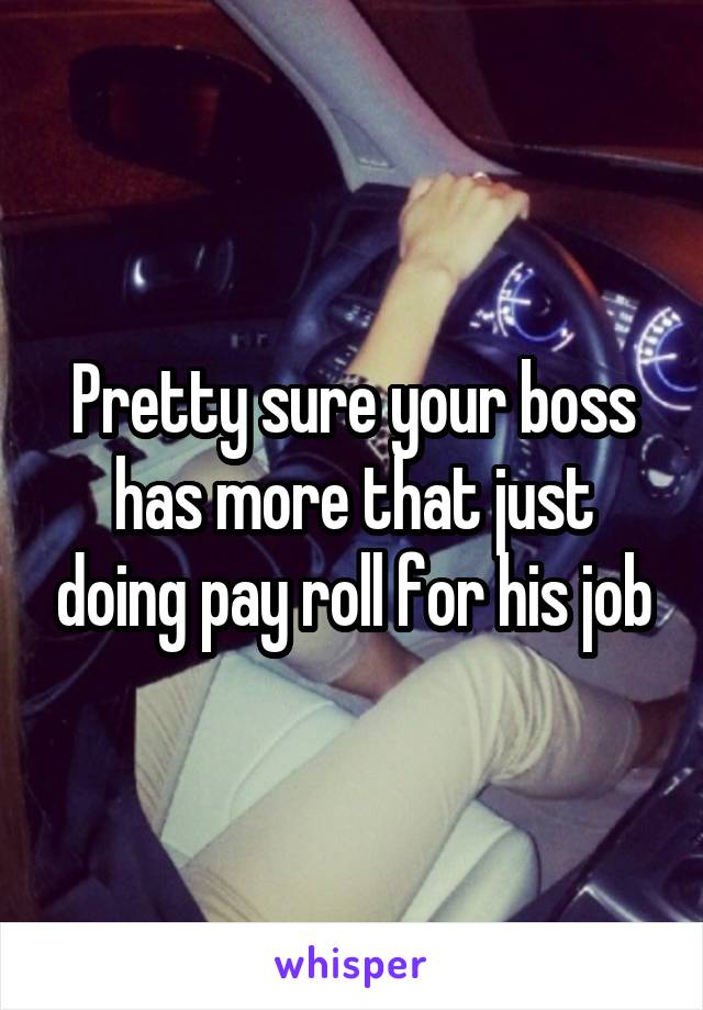 Pretty sure your boss has more that just doing pay roll for his job