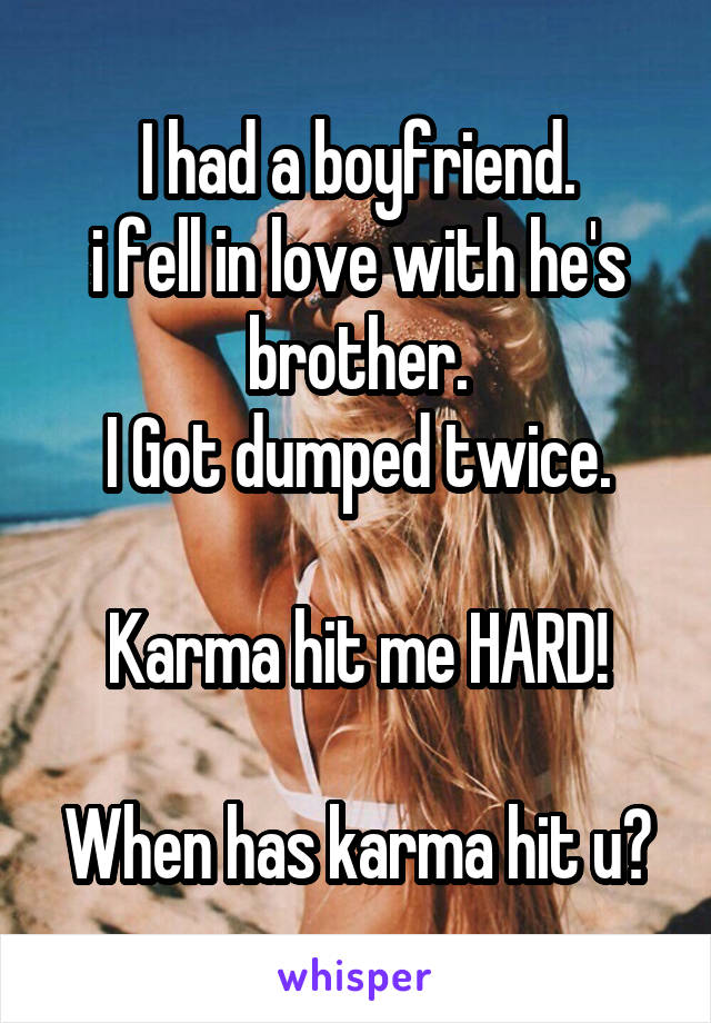 I had a boyfriend.
i fell in love with he's brother.
I Got dumped twice.

Karma hit me HARD!

When has karma hit u?