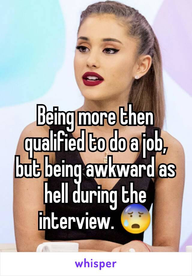 Being more then qualified to do a job, but being awkward as hell during the interview. 😰