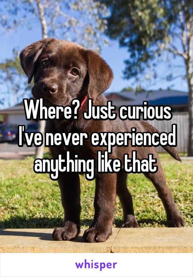 Where? Just curious I've never experienced anything like that 