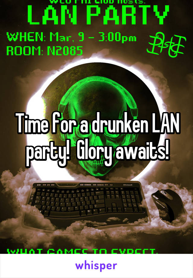 Time for a drunken LAN party!  Glory awaits!