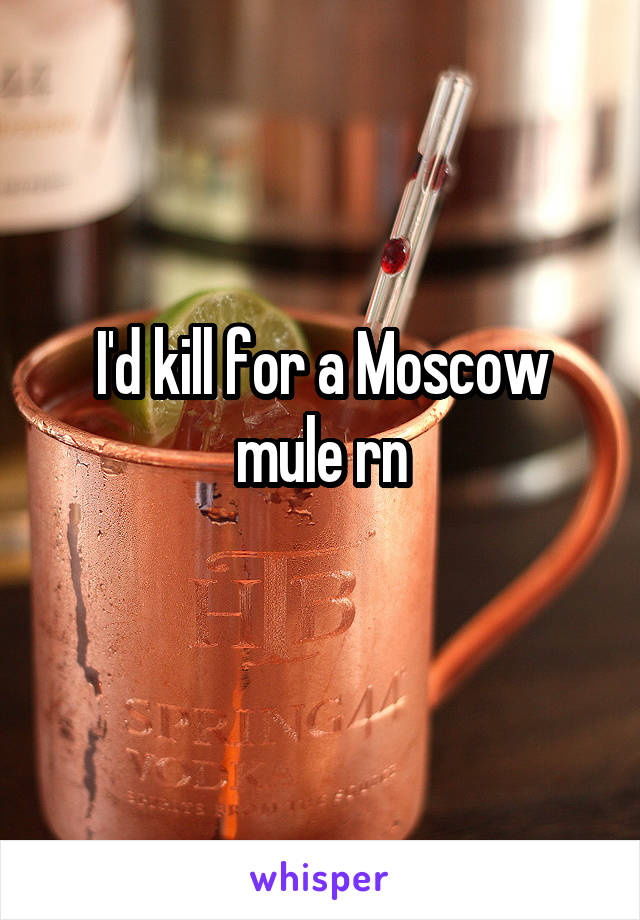 I'd kill for a Moscow mule rn
