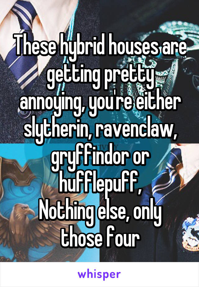 These hybrid houses are getting pretty annoying, you're either slytherin, ravenclaw, gryffindor or hufflepuff,
Nothing else, only those four