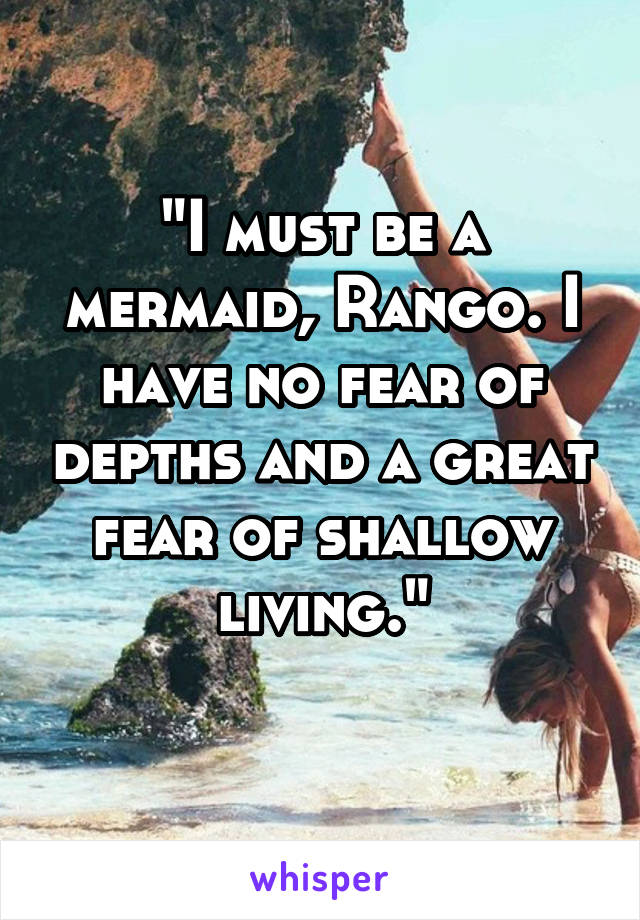 "I must be a mermaid, Rango. I have no fear of depths and a great fear of shallow living."
