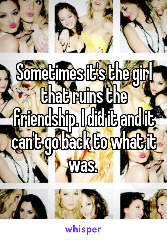 Sometimes it's the girl that ruins the friendship. I did it and it can't go back to what it was. 