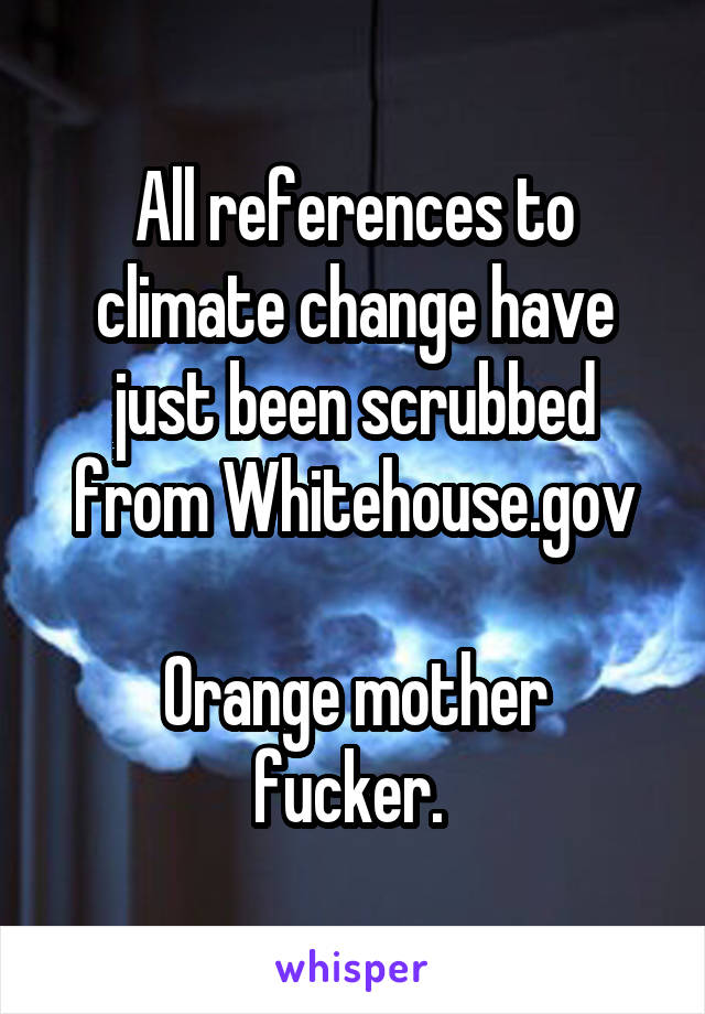 All references to climate change have just been scrubbed from Whitehouse.gov

Orange mother fucker. 