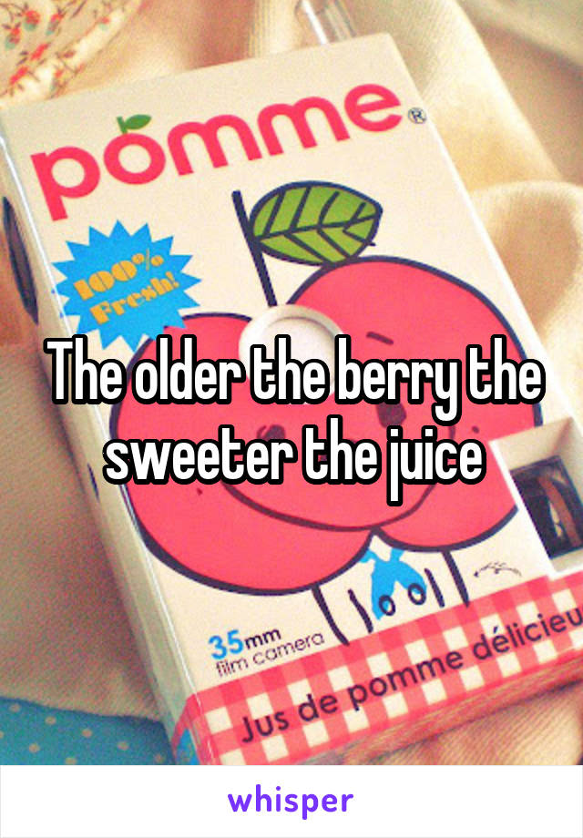 The older the berry the sweeter the juice