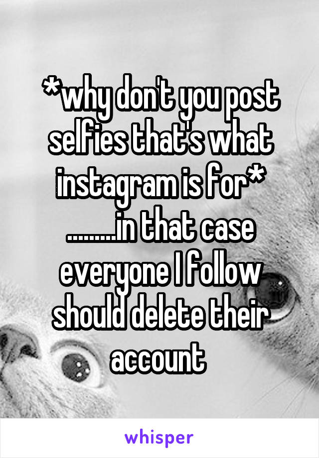 *why don't you post selfies that's what instagram is for* .........in that case everyone I follow should delete their account 