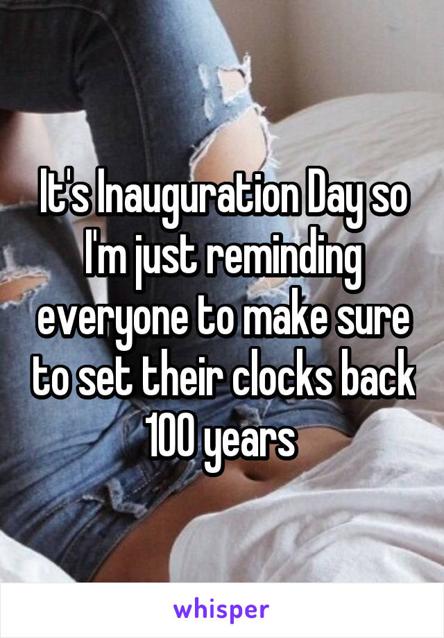 It's Inauguration Day so I'm just reminding everyone to make sure to set their clocks back 100 years 